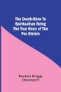 The Death-Blow To Spiritualism Being The True Story Of The Fox Sisters