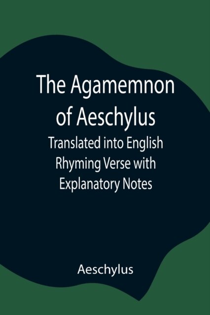 The Agamemnon Of Aeschylus; Translated Into English Rhyming Verse With Explanatory Notes