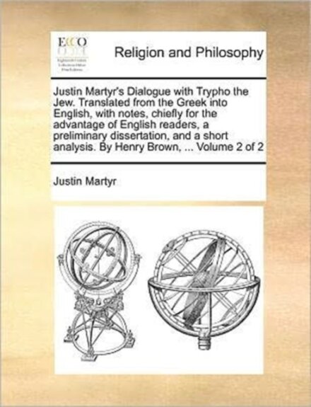 Justin Martyr's Dialogue with Trypho the Jew. Translated from the Greek Into English, with Notes, Chiefly for the Advantage of English Readers, a Preliminary Dissertation, and a Short Analysis. by Henry Brown, ... Volume 2 of 2