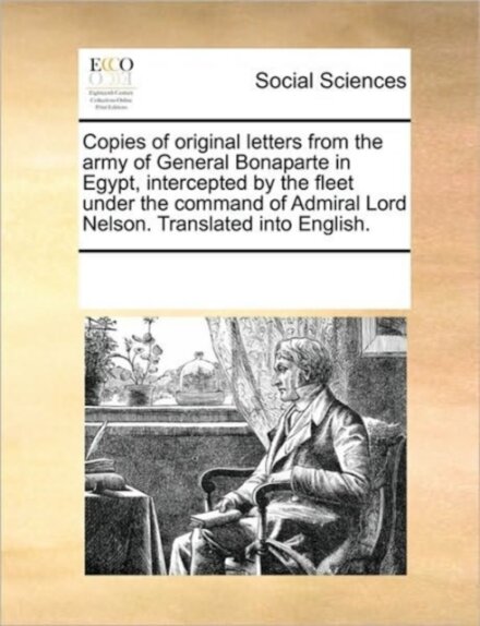Copies of Original Letters from the Army of General Bonaparte in Egypt, Intercepted by the Fleet Under the Command of Admiral Lord Nelson. Translated Into English.