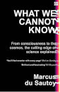 What We Cannot Know : From Consciousness to the Cosmos, the Cutting Edge of Science Explained
