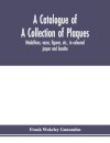 A catalogue of a collection of plaques, medallions, vases, figures, etc., in coloured jasper and basalte, produced by Josiah Wedgwood, F.R .S., at Etruria, in the county of Stafford, England, 1760-1795