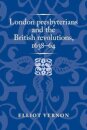 London Presbyterians and the British Revolutions, 1638–64