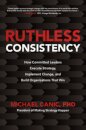 Ruthless Consistency: How Committed Leaders Execute Strategy, Implement Change, and Build Organizations That Win