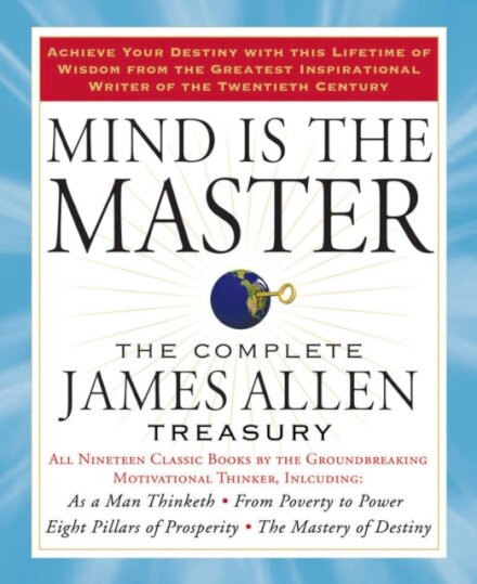 Mind is the Master : The Complete James Allen Treasury