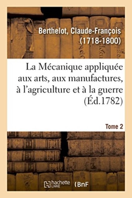La Mecanique appliquee aux arts, aux manufactures, a l'agriculture et a la guerre. Tome 2