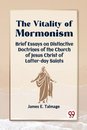 The Vitality of Mormonism Brief Essays on Distinctive Doctrines of the Church of Jesus Christ of Latter-Day Saints