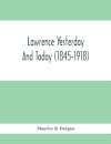 Lawrence Yesterday And Today (1845-1918) A Concise History Of Lawrence Massachusetts - Her Industries And Institutions; Municipal Statistics And A Variety Of Information Concerning The City