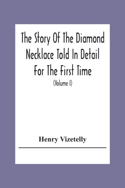 The Story Of The Diamond Necklace Told In Detail For The First Time, Chiefly By The Aid Of Original Letters, Official And Other Documents, And Contemporary Memoirs Recently Made Public; And Comprising A Sketch Of The Life Of The Countess De La Motte, Pretended