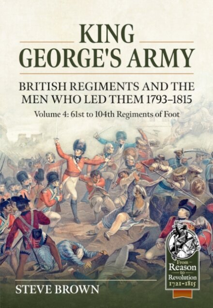 King George's Army - British Regiments and the Men Who Led Them 1793-1815 Volume 4