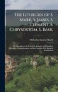The Liturgies of S. Mark, S. James, S. Clement, S. Chrysostom, S. Basil