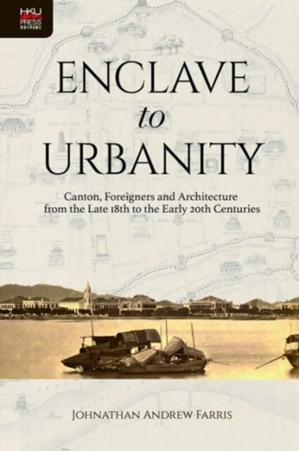 Enclave to Urbanity - Canton, Foreigners, and Architecture from the Late Eighteenth to the Early Twentieth Centuries