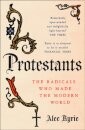 Protestants: The Radicals Who Made The Modern Worl