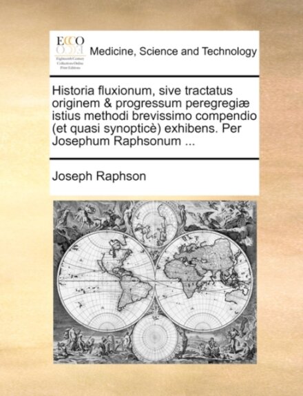 Historia Fluxionum, Sive Tractatus Originem & Progressum Peregregi] Istius Methodi Brevissimo Compendio (Et Quasi Synoptic) Exhibens. Per Josephum Raphsonum ...