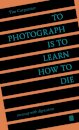 To Photograph Is to Learn How to Die : An Essay with Digressions