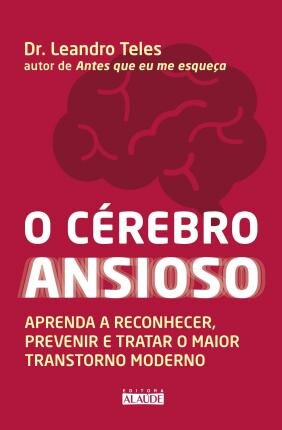 O Cérebro Ansioso: Aprenda A Reconhecer, Prevenir E Tratar
