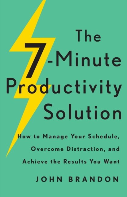The 7–Minute Productivity Solution – How to Manage Your Schedule, Overcome Distraction, and Achieve the Results You Want