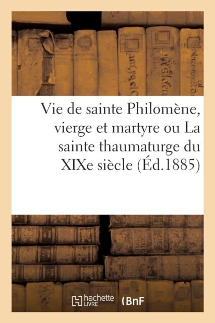 Vie de Sainte Philomene, Vierge Et Martyre Ou La Sainte Thaumaturge Du XIXe Siecle