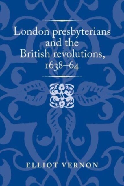 London Presbyterians and the British Revolutions, 1638–64