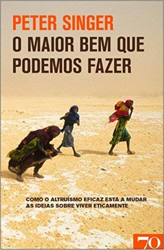 O Maior Bem que Podemos Fazer - Como o altruísmo eficaz está a mudar as ideias sobre viver eticamente