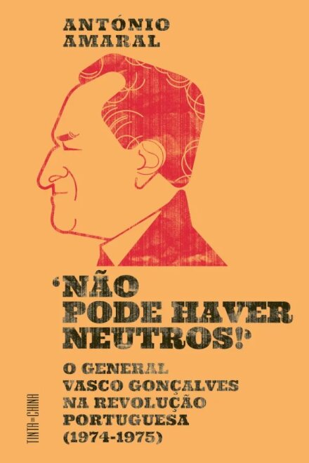 «Não Pode Haver Neutros!»: O general Vasco Gonçalves na Revolução portuguesa (1974-1975)