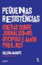 Pequenas Resistências - Ideias Sobre Jornalismo, Utopias E Amor Público