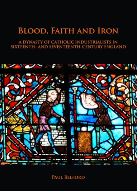 Blood, Faith and Iron: A dynasty of Catholic industrialists in sixteenth- and seventeenth-century England