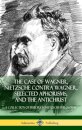 The Case of Wagner, Nietzsche Contra Wagner, Selected Aphorisms, and The Antichrist