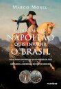 Dia em que Napoleão quis invadir o Brasil, O: os planos secr