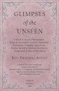 Glimpses of the Unseen - A Study of Dreams, Premonitions, Prayer and Remarkable Answers, Hypnotism, Spiritualism, Telepathy, Apparitions, Peculiar Mental and Spiritual Experiences, Unexplained Psychical Phenomena