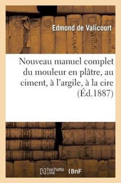 Nouveau Manuel Complet Du Mouleur En Platre, Au Ciment, A l'Argile, A La Cire, A La Gelatine