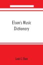 Elson's music dictionary; containing the definition and pronunciation of such terms and signs as are used in modern music; together with a list of foreign composers and artists with Pronunciation of their Names, A list of popular errors in Music, Rules for