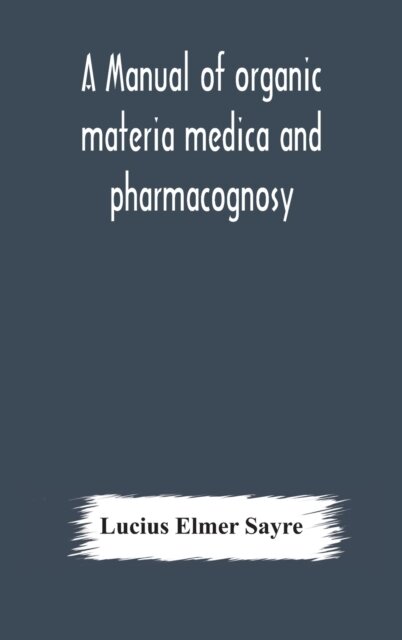 A Manual Of Organic Materia Medica And Pharmacognosy; An Introduction To The Study Of The Vegetable Kingdom And The Vegetable And Animal Drugs (With Syllabus Of Inorganic Remedial Agents) Comprising The Botanical And Physical Characteristics, Source, Constit