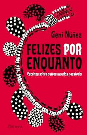 Felizes Por Enquanto: Escritos Sobre Outros Mundos Possíveis
