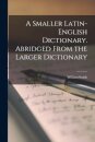 A Smaller Latin-English Dictionary. Abridged From the Larger Dictionary