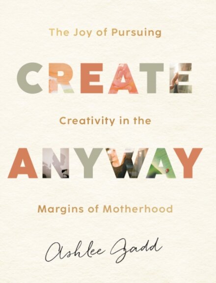 Create Anyway – The Joy of Pursuing Creativity in the Margins of Motherhood