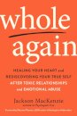 Whole Again : Healing Your Heart and Rediscovering Your True Self After Toxic Relationships and Emotional Abuse