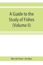 A guide to the study of fishes (Volume II)