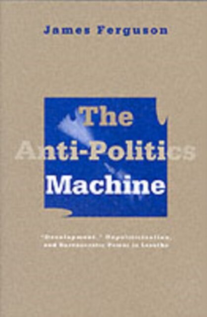 The Anti-Politics Machine : Development, Depoliticization, and Bureaucratic Power in Lesotho