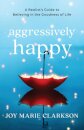 Aggressively Happy – A Realist`s Guide to Believing in the Goodness of Life