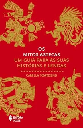Os Mitos Astecas: Guia Para As Suas Histórias E Lendas