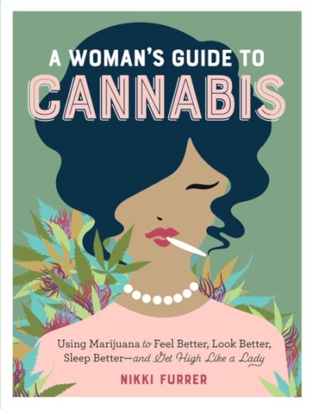 A Woman's Guide to Cannabis : Using Marijuana to Feel Better, Look Better, Sleep Better–and Get High Like a Lady