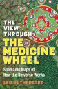 View Through The Medicine Wheel, The – Shamanic Maps of How the Universe Works