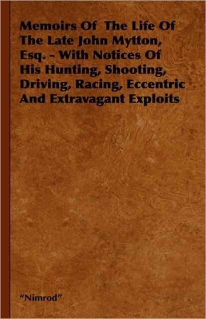 Memoirs Of The Life Of The Late John Mytton, Esq. - With Notices Of His Hunting, Shooting, Driving, Racing, Eccentric And Extravagant Exploits
