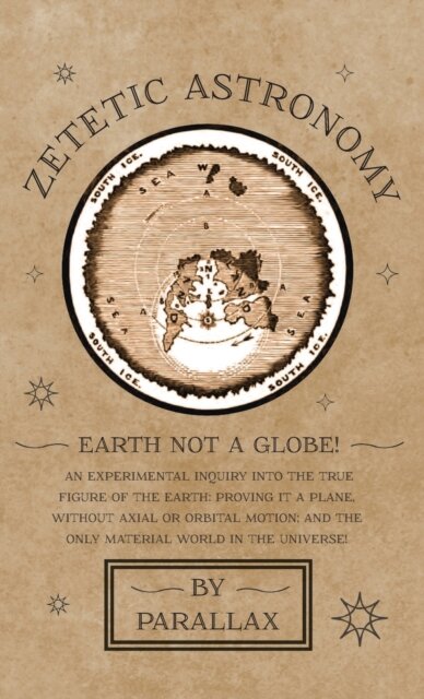 Zetetic Astronomy - Earth Not a Globe! an Experimental Inquiry Into the True Figure of the Earth: Proving It a Plane, Without Axial or Orbital Motion; And the Only Material World in the Universe!