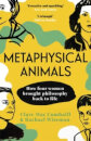 Metaphysical Animals: How Four Women Brough Philosophy Back To Life