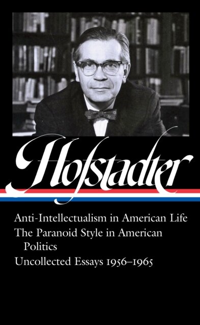 Richard Hofstadter: Anti-Intellectualism in American Life, The Paranoid Style inAmerican Politics, Uncollected Essays 1956-1965 (LOA #330)