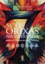 Sete Orixás Na Umbanda: Ensaios, Fundamentos E Rituais