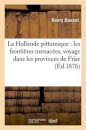 La Hollande Pittoresque: Les Frontieres Menacees, Voyage Dans Les Provinces de Frise, Groningue