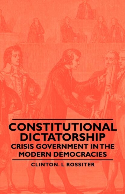 Constitutional Dictatorship - Crisis Government In The Modern Democracies